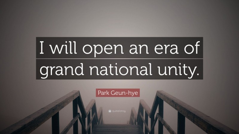 Park Geun-hye Quote: “I will open an era of grand national unity.”