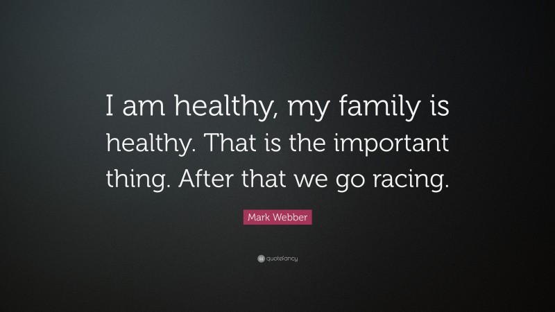 Mark Webber Quote: “I am healthy, my family is healthy. That is the important thing. After that we go racing.”