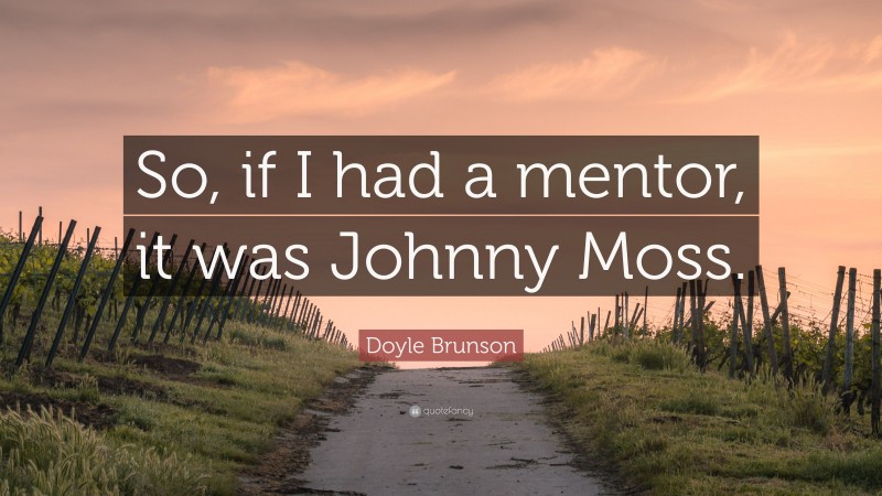 Doyle Brunson Quote: “So, if I had a mentor, it was Johnny Moss.”