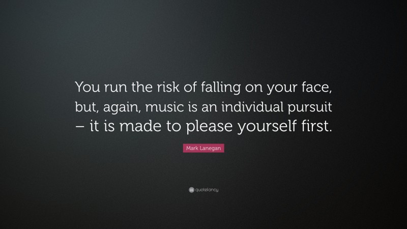 Mark Lanegan Quote: “You run the risk of falling on your face, but, again, music is an individual pursuit – it is made to please yourself first.”