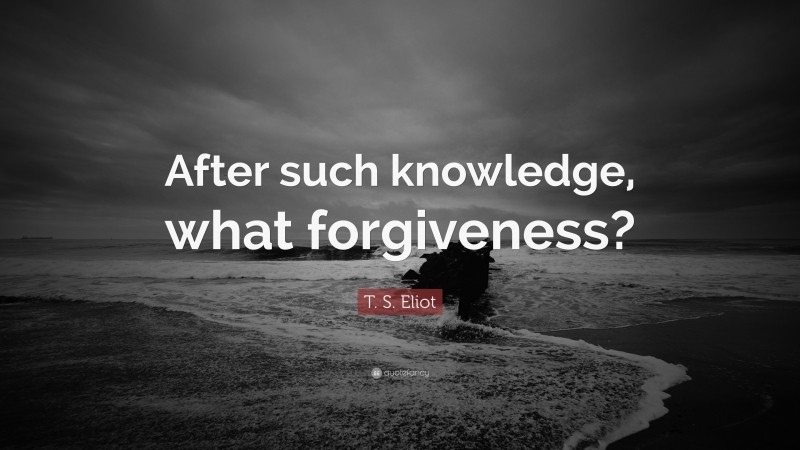 T. S. Eliot Quote: “After such knowledge, what forgiveness?”