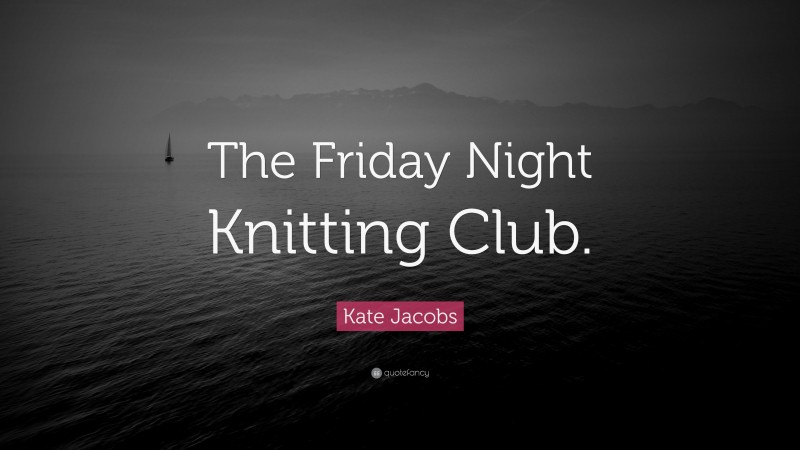 Kate Jacobs Quote: “The Friday Night Knitting Club.”