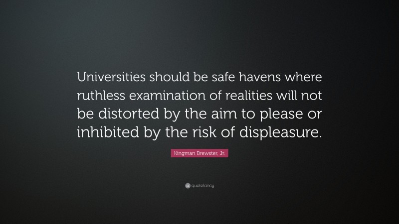Kingman Brewster, Jr. Quote: “Universities should be safe havens where ruthless examination of realities will not be distorted by the aim to please or inhibited by the risk of displeasure.”