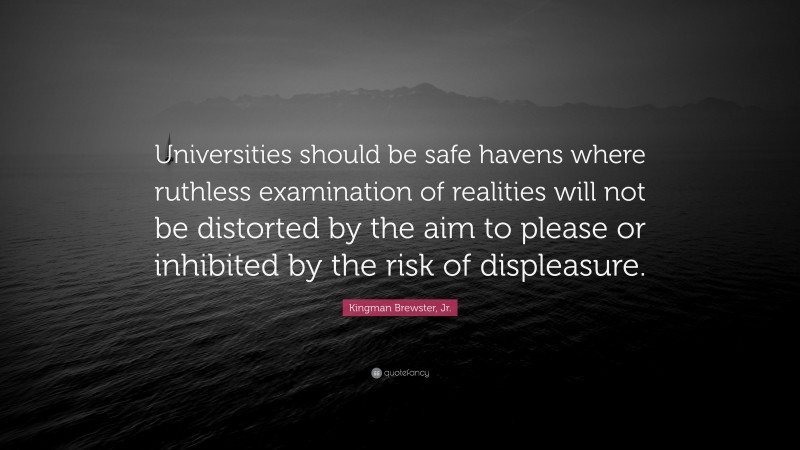 Kingman Brewster, Jr. Quote: “Universities should be safe havens where ruthless examination of realities will not be distorted by the aim to please or inhibited by the risk of displeasure.”