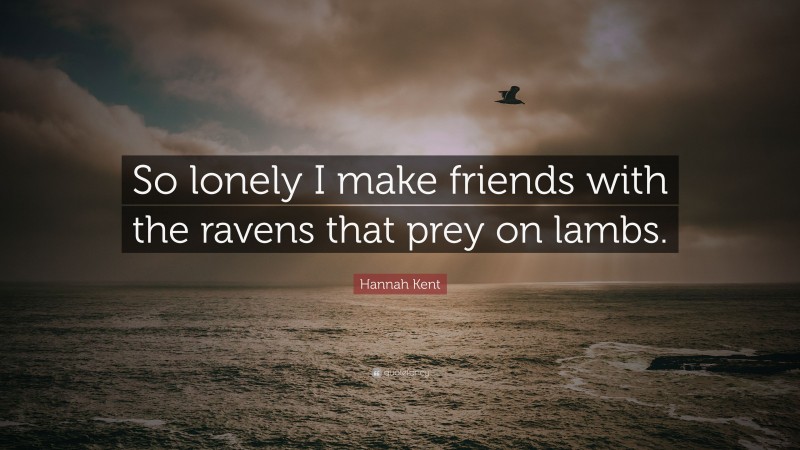 Hannah Kent Quote: “So lonely I make friends with the ravens that prey on lambs.”