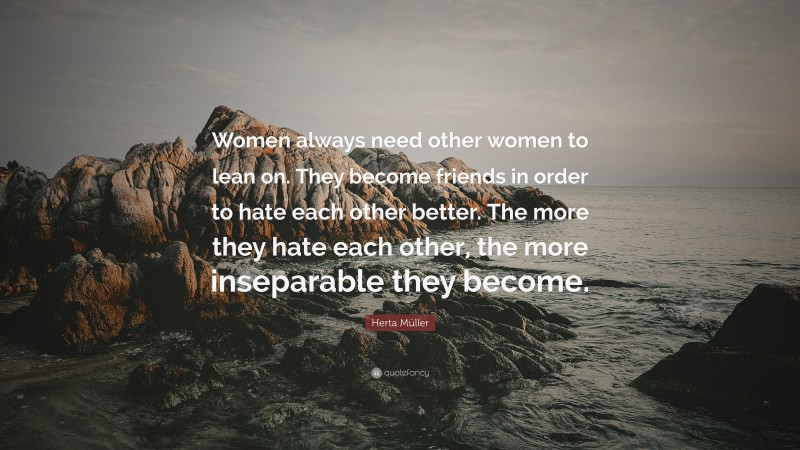 Herta Müller Quote: “Women always need other women to lean on. They become friends in order to hate each other better. The more they hate each other, the more inseparable they become.”