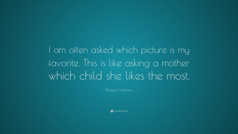 Philippe Halsman Quote: “I am often asked which picture is my favorite. This is like asking a mother which child she likes the most.”