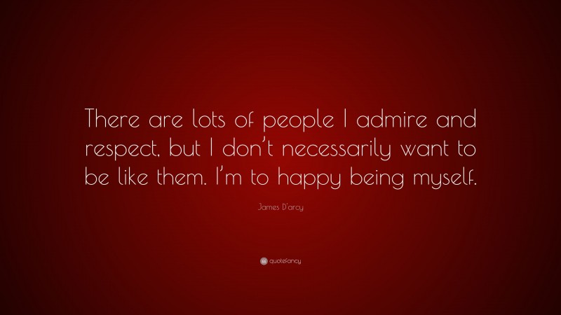 James D'arcy Quote: “There are lots of people I admire and respect, but I don’t necessarily want to be like them. I’m to happy being myself.”