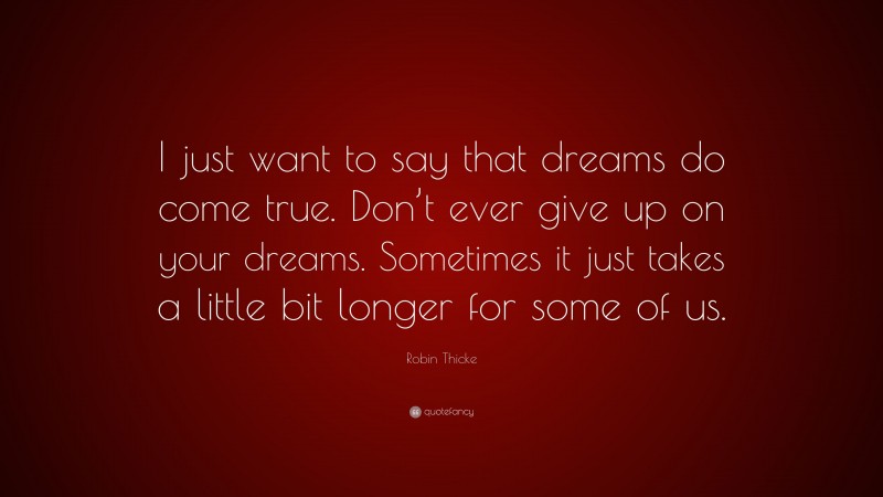 Robin Thicke Quote: “I just want to say that dreams do come true. Don’t ever give up on your dreams. Sometimes it just takes a little bit longer for some of us.”