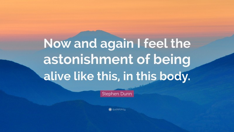 Stephen Dunn Quote: “Now and again I feel the astonishment of being alive like this, in this body.”
