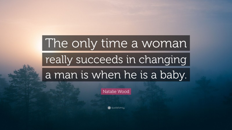 Natalie Wood Quote: “The only time a woman really succeeds in changing a man is when he is a baby.”
