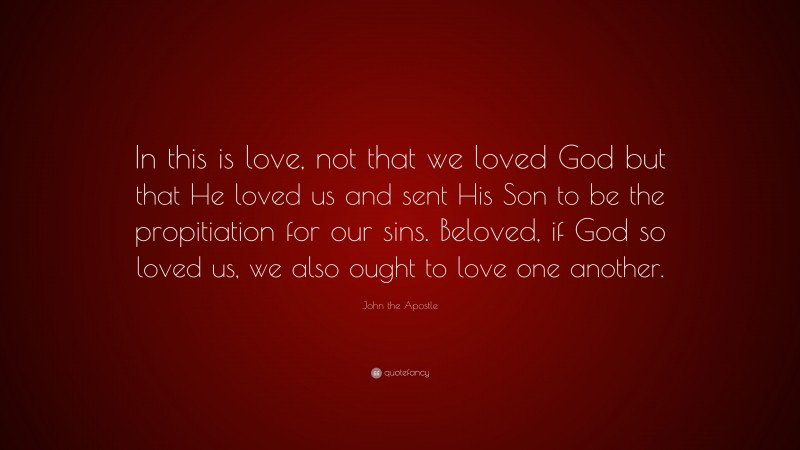 John the Apostle Quote: “In this is love, not that we loved God but that He loved us and sent His Son to be the propitiation for our sins. Beloved, if God so loved us, we also ought to love one another.”