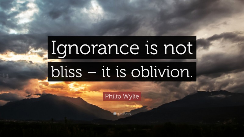 Philip Wylie Quote: “Ignorance is not bliss – it is oblivion.”
