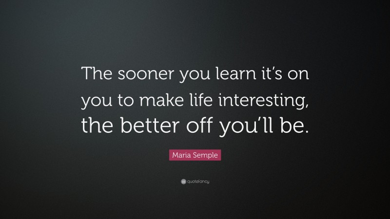 Maria Semple Quote: “The sooner you learn it’s on you to make life interesting, the better off you’ll be.”
