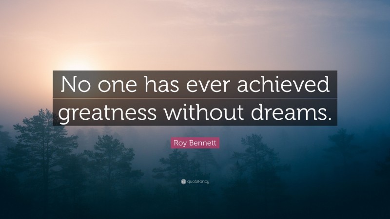 Roy Bennett Quote: “No one has ever achieved greatness without dreams.”