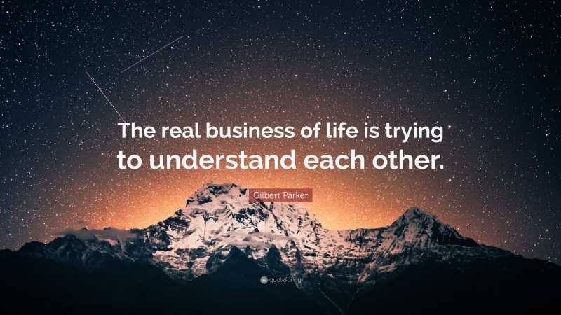 Gilbert Parker Quote: “The real business of life is trying to understand each other.”