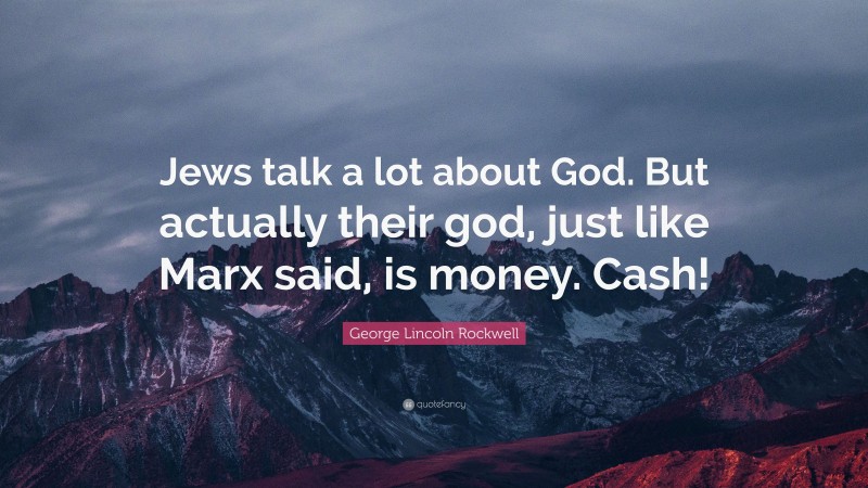George Lincoln Rockwell Quote: “Jews talk a lot about God. But actually their god, just like Marx said, is money. Cash!”