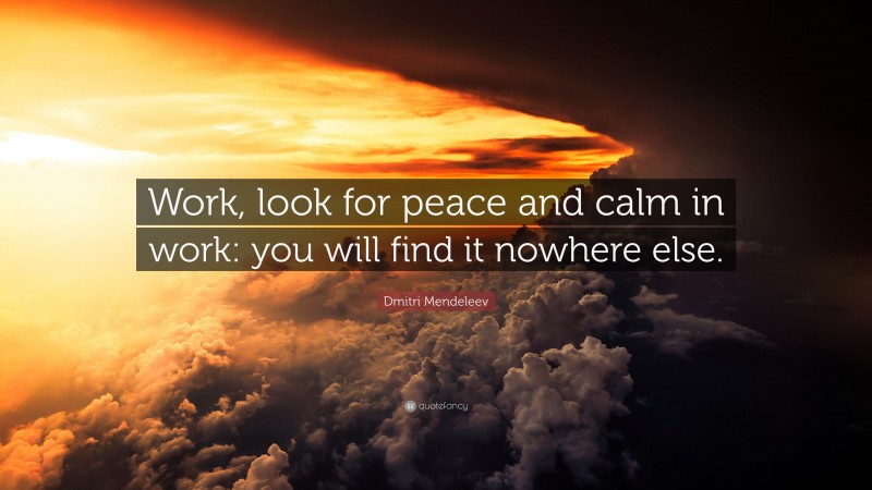Dmitri Mendeleev Quote: “Work, look for peace and calm in work: you will find it nowhere else.”