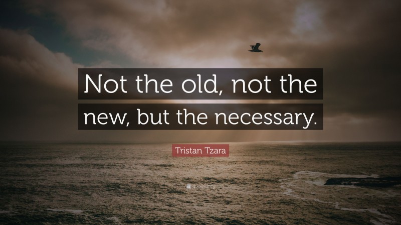 Tristan Tzara Quote: “Not the old, not the new, but the necessary.”