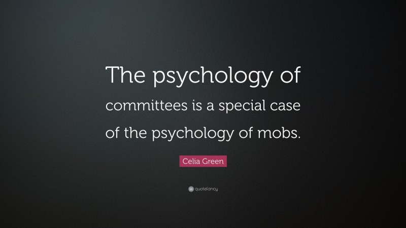 Celia Green Quote: “The psychology of committees is a special case of the psychology of mobs.”
