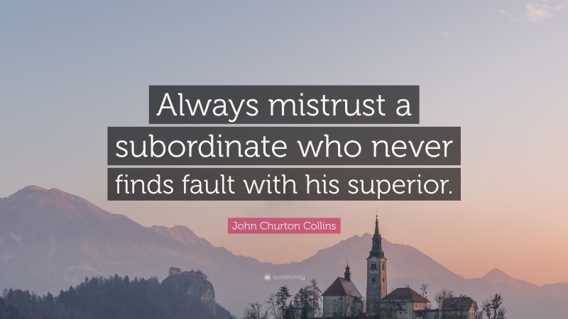 John Churton Collins Quote: “Always mistrust a subordinate who never finds fault with his superior.”