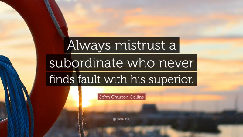 John Churton Collins Quote: “Always mistrust a subordinate who never finds fault with his superior.”