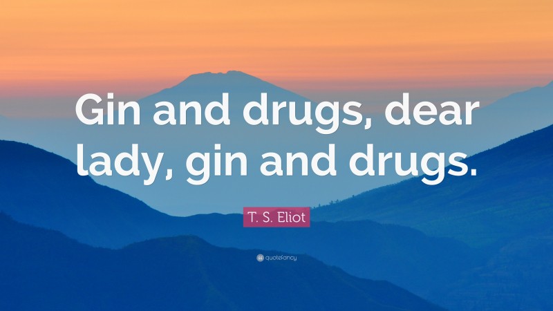 T. S. Eliot Quote: “Gin and drugs, dear lady, gin and drugs.”