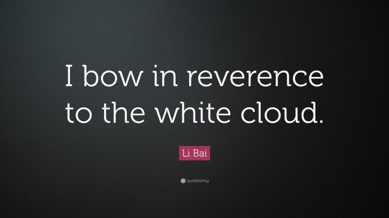 Li Bai Quote: “I bow in reverence to the white cloud.”