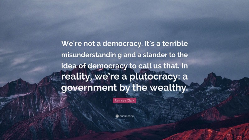 Ramsey Clark Quote: “We’re not a democracy. It’s a terrible misunderstandin g and a slander to the idea of democracy to call us that. In reality, we’re a plutocracy: a government by the wealthy.”