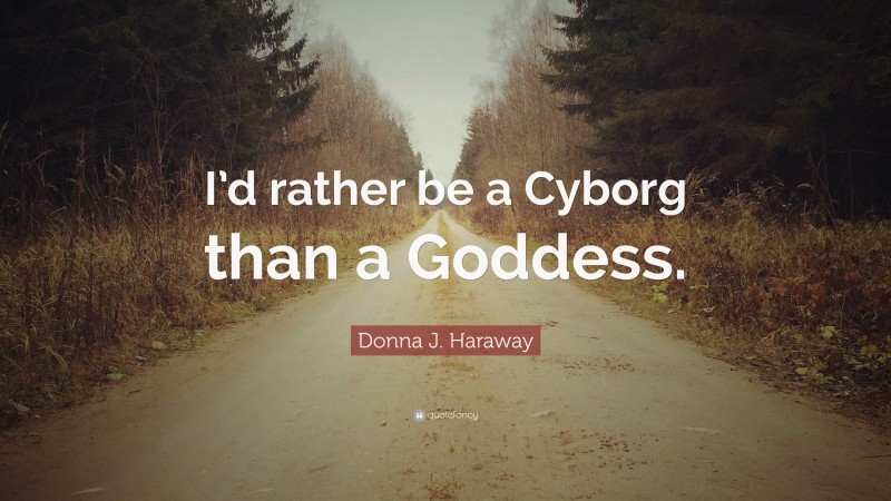 Donna J. Haraway Quote: “I’d rather be a Cyborg than a Goddess.”