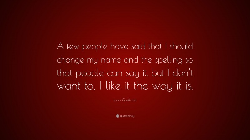 Ioan Gruffudd Quote: “A few people have said that I should change my name and the spelling so that people can say it, but I don’t want to, I like it the way it is.”