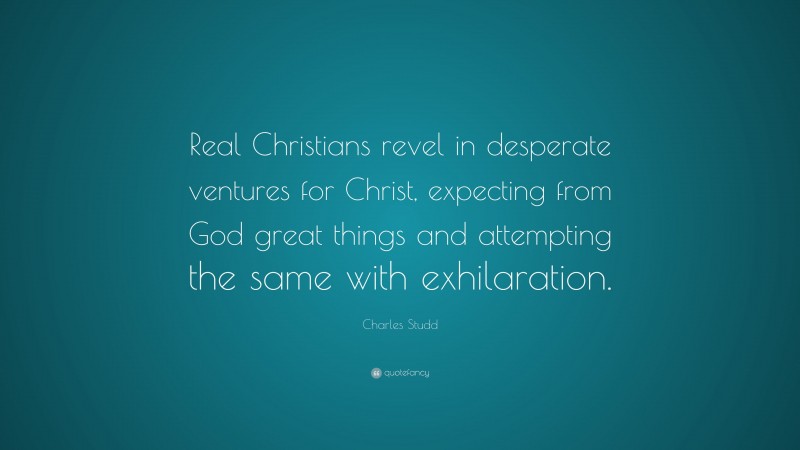 Charles Studd Quote: “Real Christians revel in desperate ventures for Christ, expecting from God great things and attempting the same with exhilaration.”