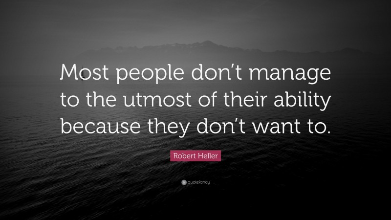 Robert Heller Quote: “Most people don’t manage to the utmost of their ability because they don’t want to.”