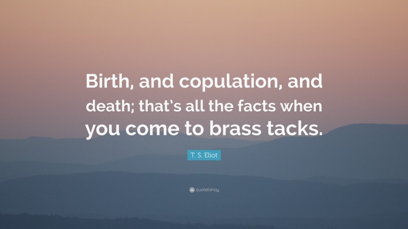 T. S. Eliot Quote: “Birth, and copulation, and death; that’s all the facts when you come to brass tacks.”