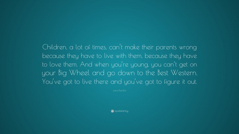 Lana Parrilla Quote: “Children, a lot of times, can’t make their parents wrong because they have to live with them, because they have to love them. And when you’re young, you can’t get on your Big Wheel and go down to the Best Western. You’ve got to live there and you’ve got to figure it out.”