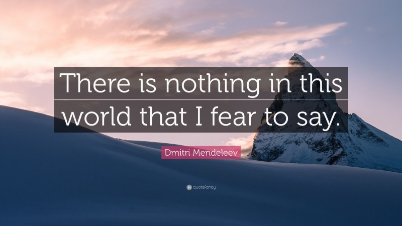 Dmitri Mendeleev Quote: “There is nothing in this world that I fear to say.”