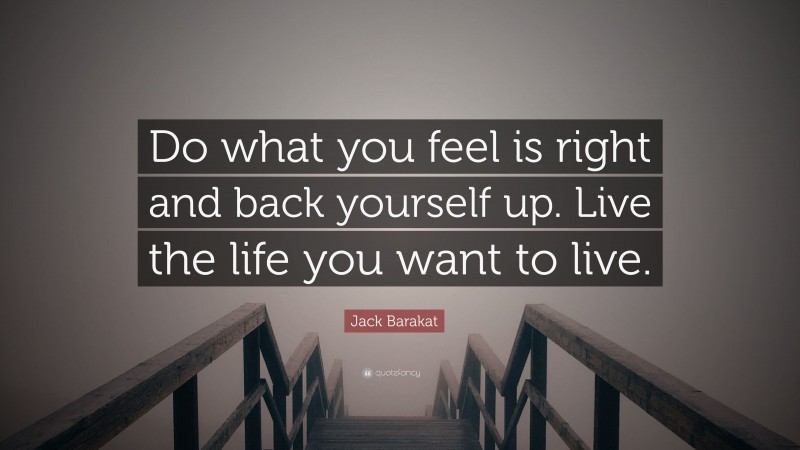 Jack Barakat Quote: “Do what you feel is right and back yourself up. Live the life you want to live.”