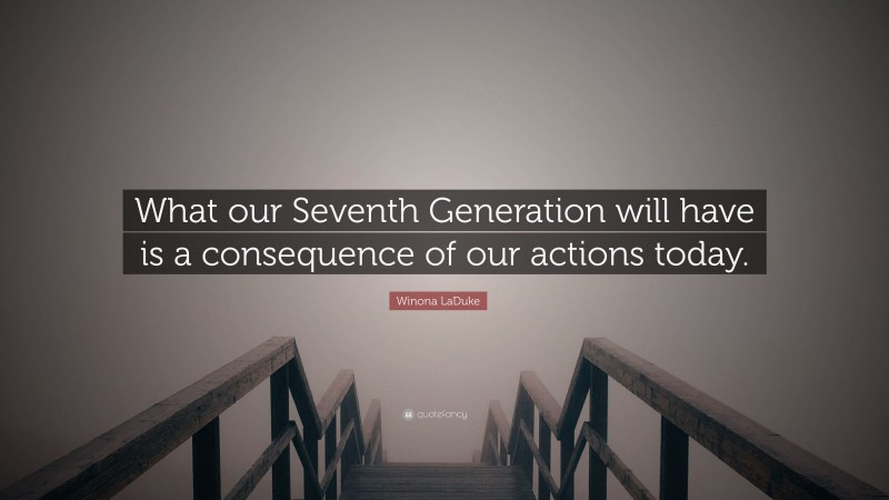Winona LaDuke Quote: “What our Seventh Generation will have is a consequence of our actions today.”