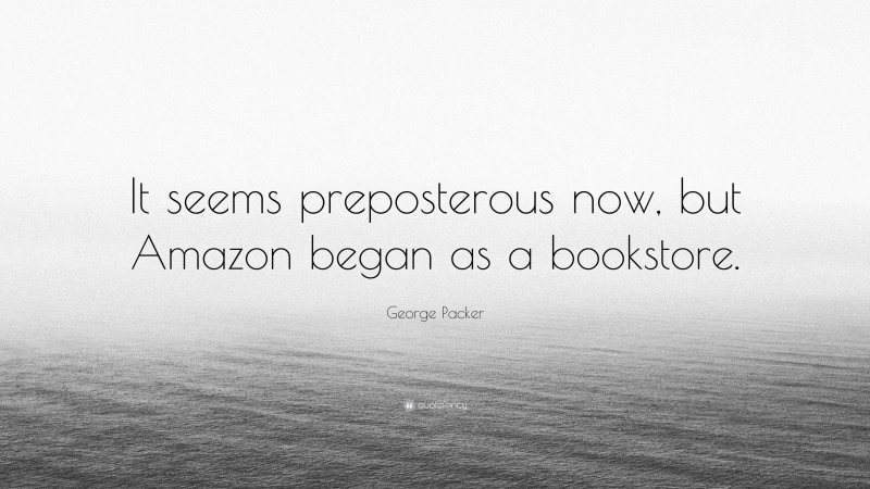 George Packer Quote: “It seems preposterous now, but Amazon began as a bookstore.”