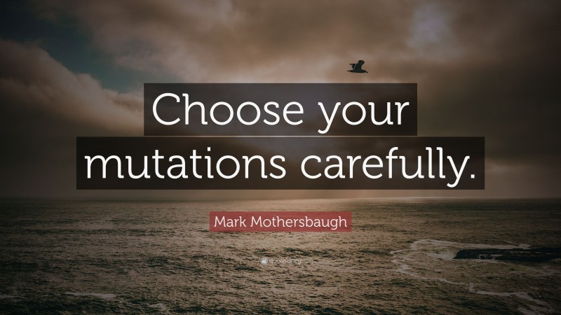 Mark Mothersbaugh Quote: “Choose your mutations carefully.”
