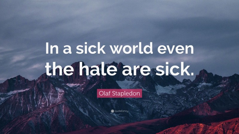 Olaf Stapledon Quote: “In a sick world even the hale are sick.”