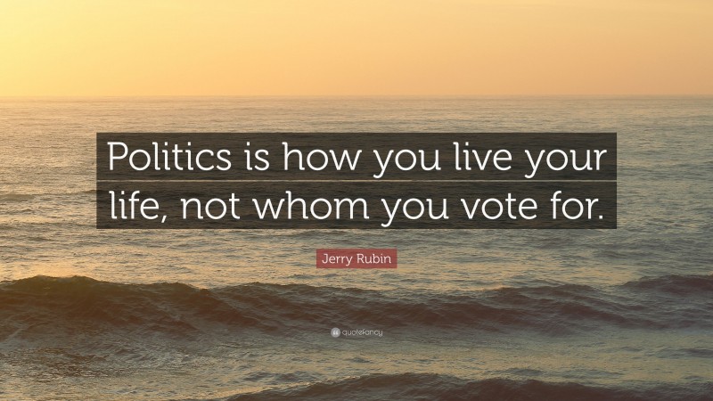 Jerry Rubin Quote: “Politics is how you live your life, not whom you vote for.”
