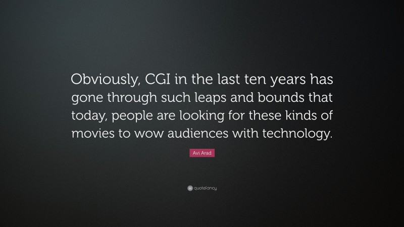Avi Arad Quote: “Obviously, CGI in the last ten years has gone through such leaps and bounds that today, people are looking for these kinds of movies to wow audiences with technology.”