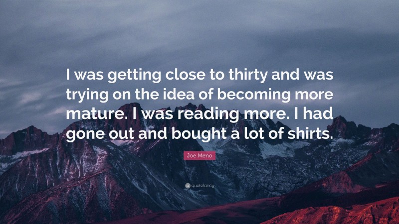 Joe Meno Quote: “I was getting close to thirty and was trying on the idea of becoming more mature. I was reading more. I had gone out and bought a lot of shirts.”