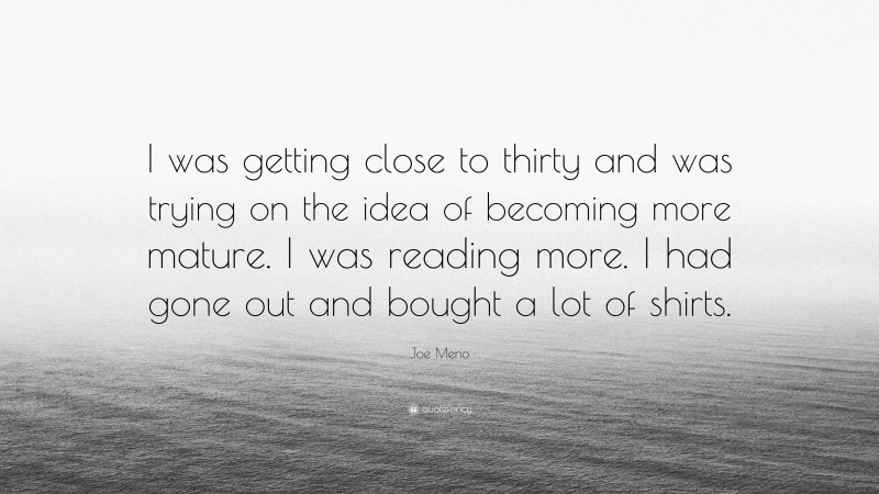 Joe Meno Quote: “I was getting close to thirty and was trying on the idea of becoming more mature. I was reading more. I had gone out and bought a lot of shirts.”