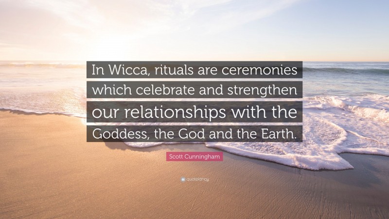 Scott Cunningham Quote: “In Wicca, rituals are ceremonies which celebrate and strengthen our relationships with the Goddess, the God and the Earth.”