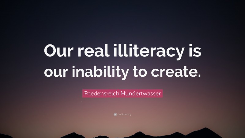 Friedensreich Hundertwasser Quote: “Our real illiteracy is our inability to create.”