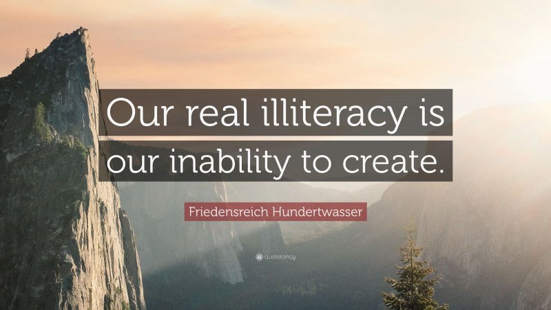 Friedensreich Hundertwasser Quote: “Our real illiteracy is our inability to create.”