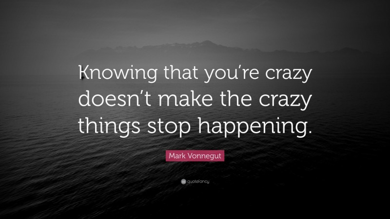 Mark Vonnegut Quote: “Knowing that you’re crazy doesn’t make the crazy things stop happening.”
