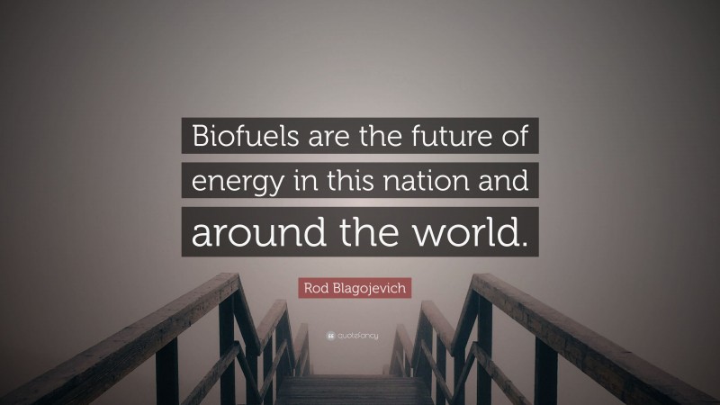 Rod Blagojevich Quote: “Biofuels are the future of energy in this nation and around the world.”
